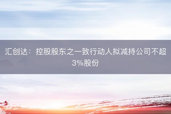 汇创达:控股股东之一致行动人拟减持公司不超3%股份