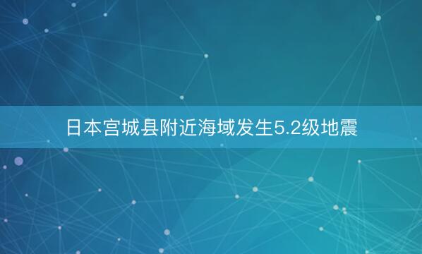 日本宫城县附近海域发生5.2级地震