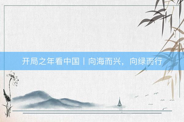 开局之年看中国丨向海而兴，向绿而行