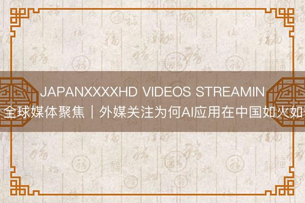 JAPANXXXXHD VIDEOS STREAMING 全球媒体聚焦｜外媒关注为何AI应用在中国如火如荼