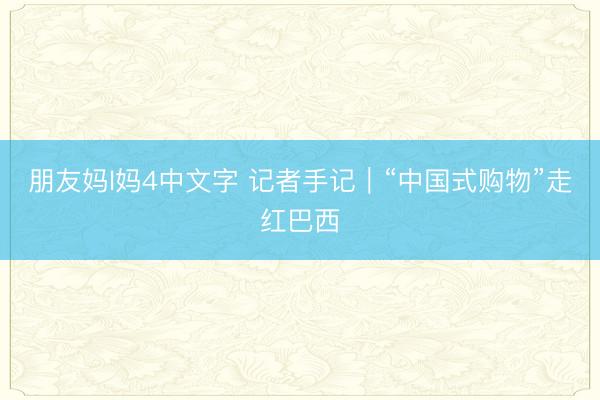 朋友妈l妈4中文字 记者手记｜“中国式购物”走红巴西