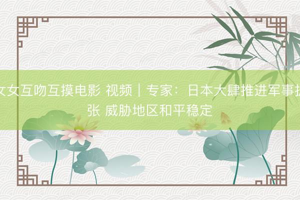 女女互吻互摸电影 视频｜专家：日本大肆推进军事扩张 威胁地区和平稳定
