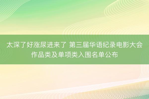 太深了好涨尿进来了 第三届华语纪录电影大会作品类及单项类入围名单公布