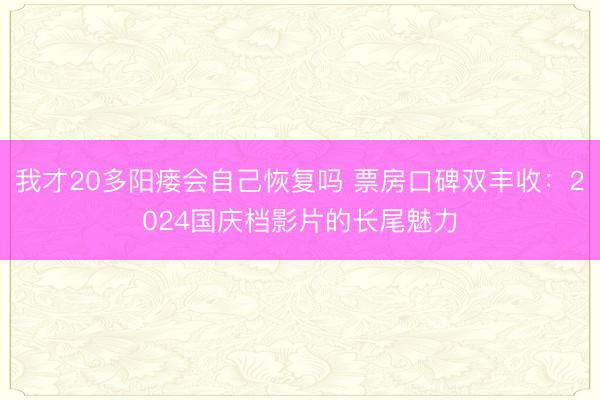 我才20多阳瘘会自己恢复吗 票房口碑双丰收：2024国庆档影片的长尾魅力