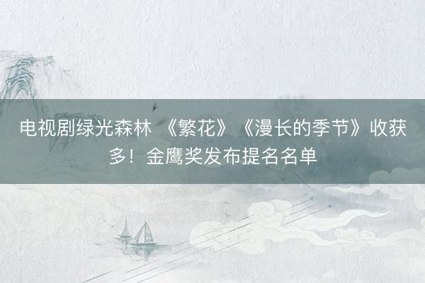 电视剧绿光森林 《繁花》《漫长的季节》收获多！金鹰奖发布提名名单