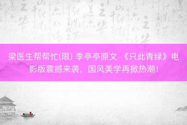 梁医生帮帮忙(限) 季亭亭原文 《只此青绿》电影版震撼来袭，国风美学再掀热潮！