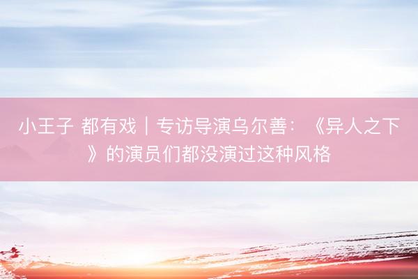 小王子 都有戏｜专访导演乌尔善：《异人之下》的演员们都没演过这种风格