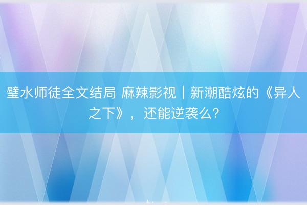 璧水师徒全文结局 麻辣影视｜新潮酷炫的《异人之下》，还能逆袭么？