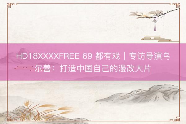 HD18XXXXFREE 69 都有戏｜专访导演乌尔善：打造中国自己的漫改大片