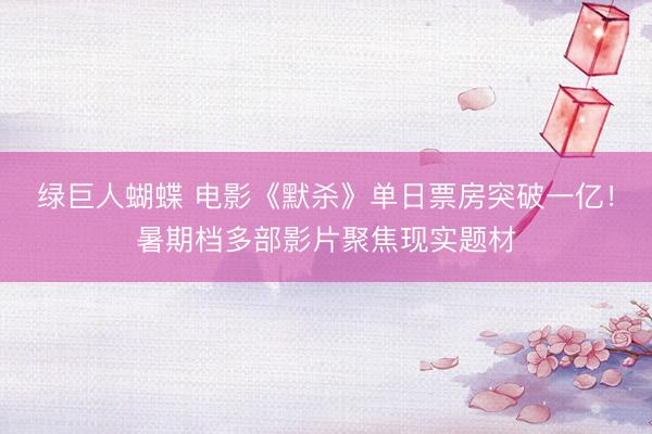 绿巨人蝴蝶 电影《默杀》单日票房突破一亿！暑期档多部影片聚焦现实题材