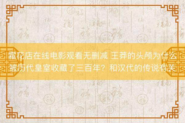 霜花店在线电影观看无删减 王莽的头颅为什么被历代皇室收藏了三百年？和汉代的传说有关