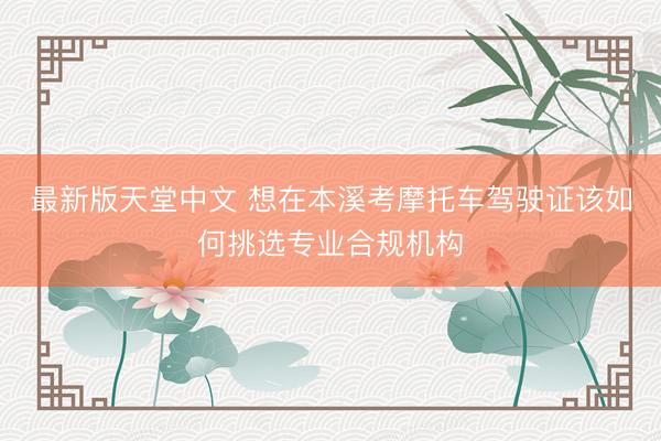 最新版天堂中文 想在本溪考摩托车驾驶证该如何挑选专业合规机构