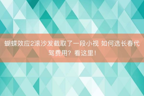 蝴蝶效应2滚沙发截取了一段小视 如何选长春代驾费用？看这里！