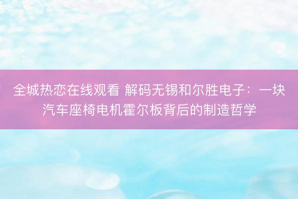 全城热恋在线观看 解码无锡和尔胜电子：一块汽车座椅电机霍尔板背后的制造哲学