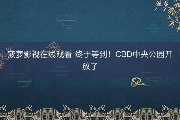 菠萝影视在线观看 终于等到！CBD中央公园开放了