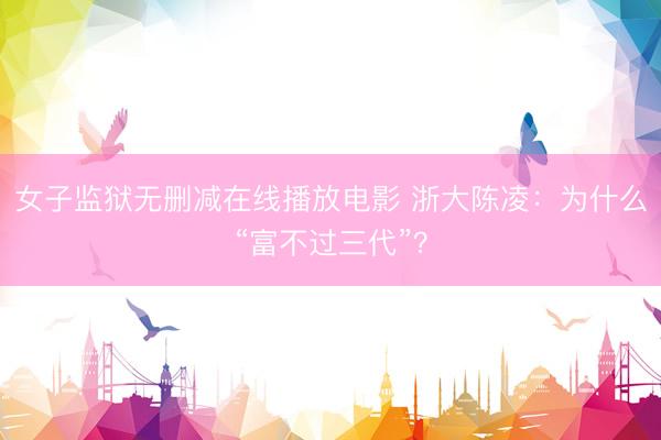 女子监狱无删减在线播放电影 浙大陈凌:为什么“富不过三代”?