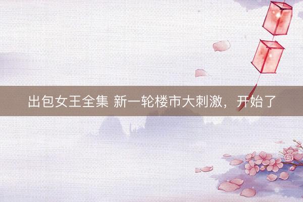 出包女王全集 新一轮楼市大刺激，开始了