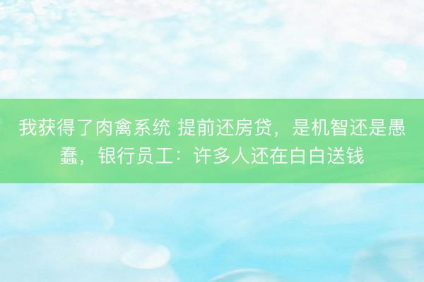 我获得了肉禽系统 提前还房贷，是机智还是愚蠢，银行员工：许多人还在白白送钱