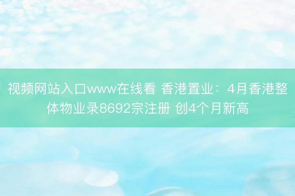 视频网站入口www在线看 香港置业：4月香港整体物业录8692宗注册 创4个月新高