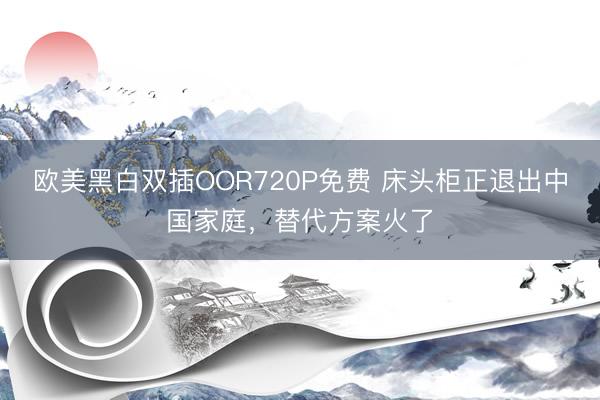 欧美黑白双插OOR720P免费 床头柜正退出中国家庭,替代方案火了