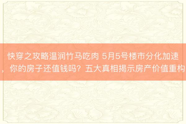 快穿之攻略温润竹马吃肉 5月5号楼市分化加速，你的房子还值钱吗？五大真相揭示房产价值重构