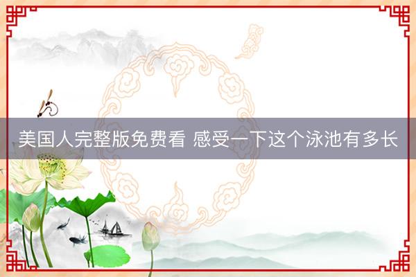 美国人完整版免费看 感受一下这个泳池有多长