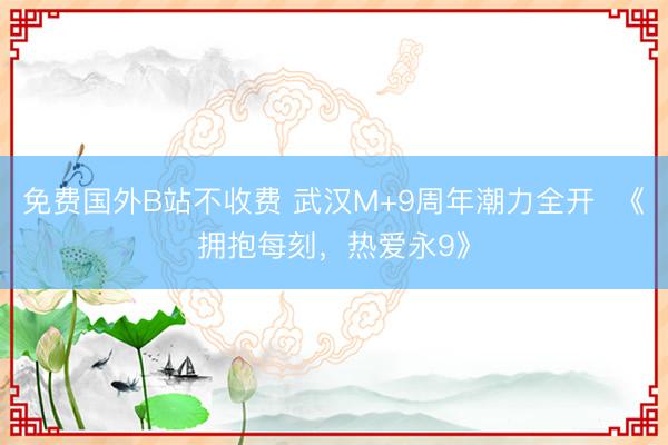 免费国外B站不收费 武汉M+9周年潮力全开  《拥抱每刻，热爱永9》