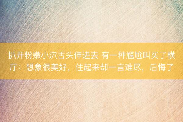 扒开粉嫩小泬舌头伸进去 有一种尴尬叫买了横厅：想象很美好，住起来却一言难尽，后悔了