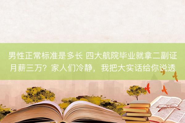 男性正常标准是多长 四大航院毕业就拿二副证月薪三万?家人们冷静,我把大实话给你说透