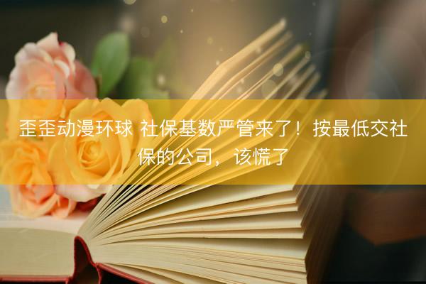 歪歪动漫环球 社保基数严管来了！按最低交社保的公司，该慌了