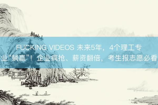FUCKING VIDEOS 未来5年，4个理工专业“躺赢”！企业疯抢、薪资翻倍，考生报志愿必看