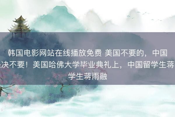 韩国电影网站在线播放免费 美国不要的,中国也坚决不要!美国哈佛大学毕业典礼上,中国留学生蒋雨融