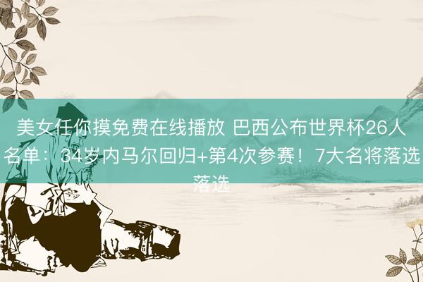 美女任你摸免费在线播放 巴西公布世界杯26人名单：34岁内马尔回归+第4次参赛！7大名将落选