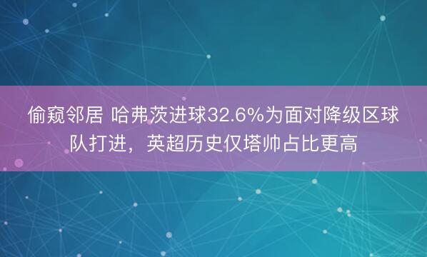 偷窥邻居 哈弗茨进球32.6%为面对降级区球队打进，英超历史仅塔帅占比更高