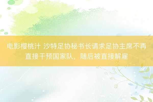 电影樱桃汁 沙特足协秘书长请求足协主席不再直接干预国家队，随后被直接解雇