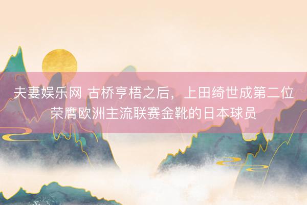 夫妻娱乐网 古桥亨梧之后，上田绮世成第二位荣膺欧洲主流联赛金靴的日本球员