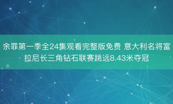 余罪第一季全24集观看完整版免费 意大利名将富拉尼长三角钻石联赛跳远8.43米夺冠