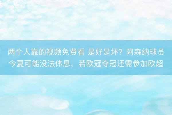 两个人靠的视频免费看 是好是坏？阿森纳球员今夏可能没法休息，若欧冠夺冠还需参加欧超