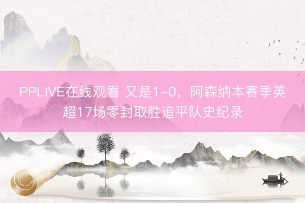 PPLIVE在线观看 又是1-0，阿森纳本赛季英超17场零封取胜追平队史纪录