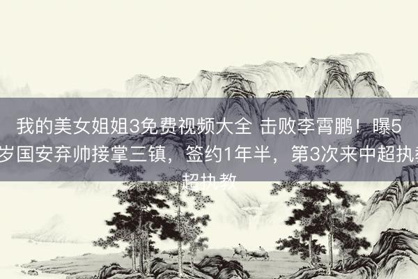 我的美女姐姐3免费视频大全 击败李霄鹏！曝51岁国安弃帅接掌三镇，签约1年半，第3次来中超执教