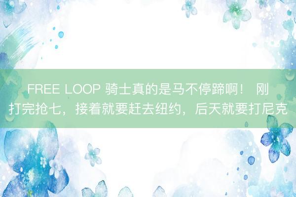 FREE LOOP 骑士真的是马不停蹄啊！ 刚打完抢七，接着就要赶去纽约，后天就要打尼克