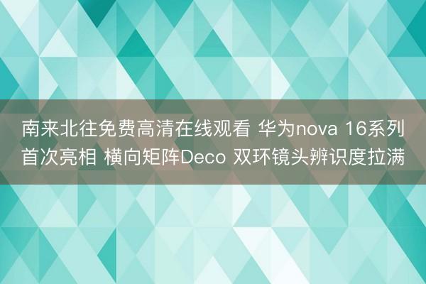 南来北往免费高清在线观看 华为nova 16系列首次亮相 横向矩阵Deco 双环镜头辨识度拉满