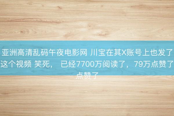 亚洲高清乱码午夜电影网 川宝在其X账号上也发了这个视频 笑死， 已经7700万阅读了，79万点赞了