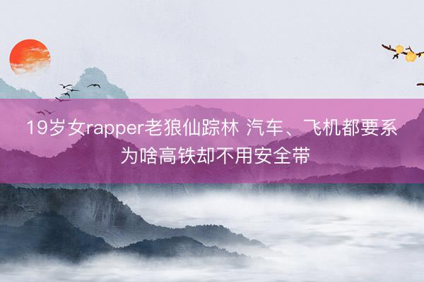 19岁女rapper老狼仙踪林 汽车、飞机都要系 为啥高铁却不用安全带