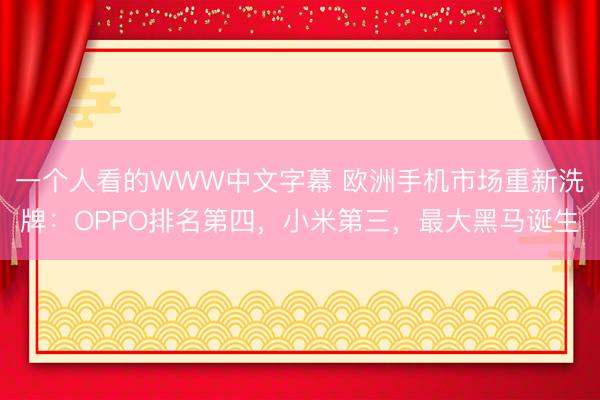 一个人看的WWW中文字幕 欧洲手机市场重新洗牌：OPPO排名第四，小米第三，最大黑马诞生