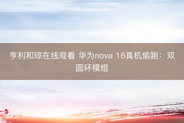 亨利和琼在线观看 华为nova 16真机偷跑：双圆环模组