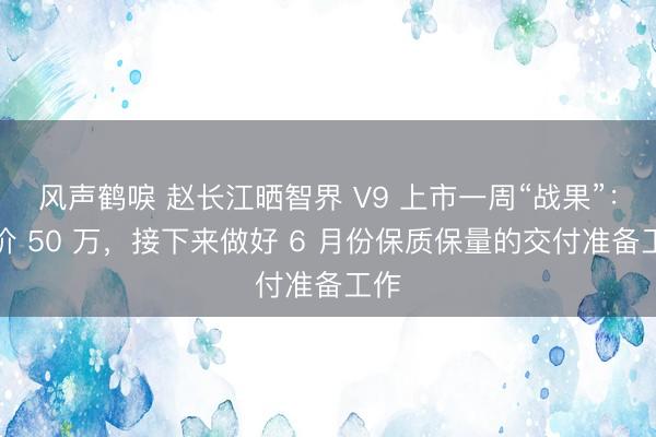 风声鹤唳 赵长江晒智界 V9 上市一周“战果”：均价 50 万，接下来做好 6 月份保质保量的交付准备工作