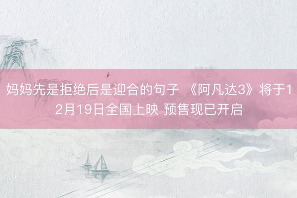 妈妈先是拒绝后是迎合的句子 《阿凡达3》将于12月19日全国上映 预售现已开启