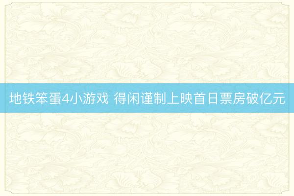 地铁笨蛋4小游戏 得闲谨制上映首日票房破亿元