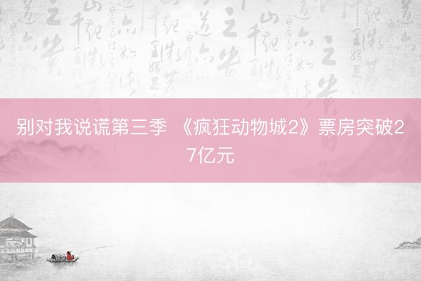 别对我说谎第三季 《疯狂动物城2》票房突破27亿元